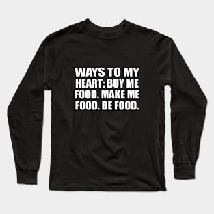 Ways to my heart. Buy me food. Make me food. Be food Long Sleeve T-Shirt